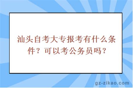 汕头自考大专报考有什么条件？可以考公务员吗？