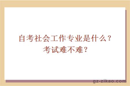 自考社会工作专业是什么？考试难不难？