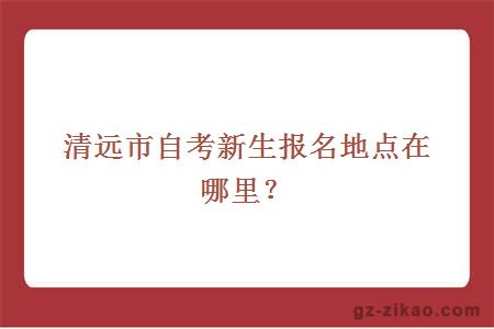 清远市自考新生报名地点在哪里？