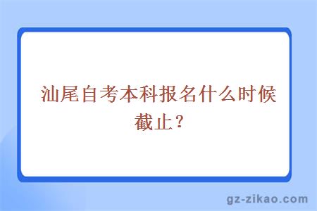 汕尾自考本科报名什么时候截止？