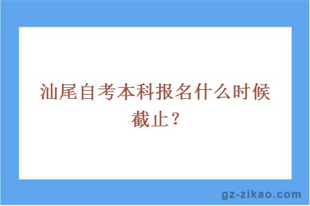 汕尾自考本科报名什么时候截止？