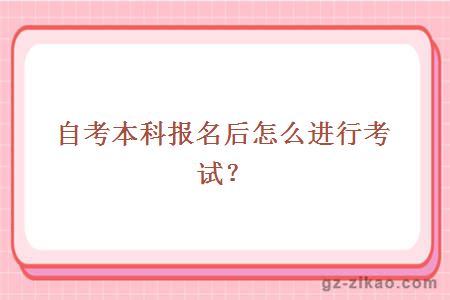 自考本科报名后怎么进行考试？