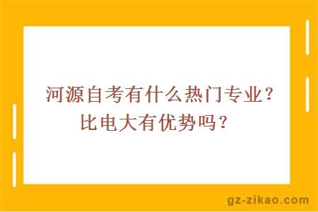 河源自考有什么热门专业？比电大有优势吗？