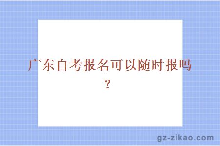 广东自考报名可以随时报吗？