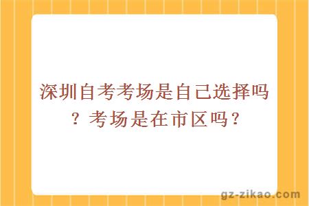 深圳自考考场是自己选择吗？考场是在市区吗？