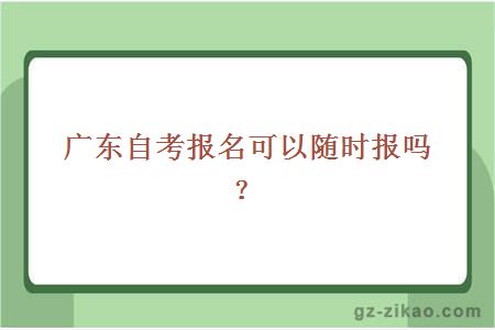 广东自考报名可以随时报吗？