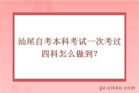 汕尾自考本科考试一次考过四科怎么做到？