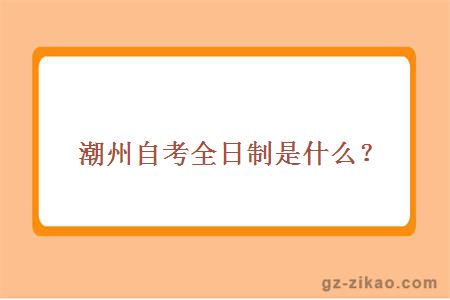 潮州自考全日制是什么？