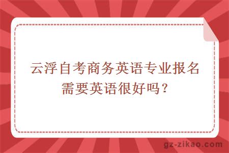 云浮自考商务英语专业报名需要英语很好吗？