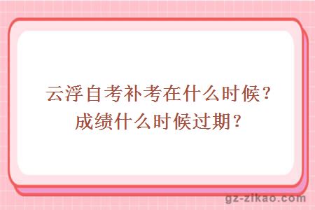 云浮自考补考在什么时候？成绩什么时候过期？