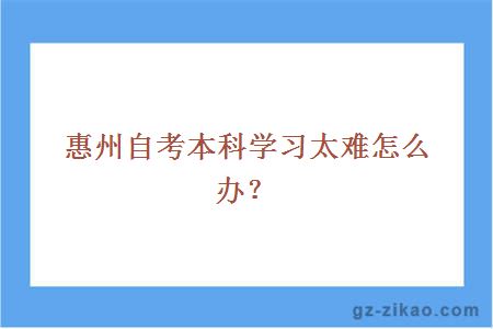 惠州自考本科学习太难怎么办？