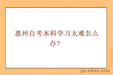 惠州自考本科学习太难怎么办？