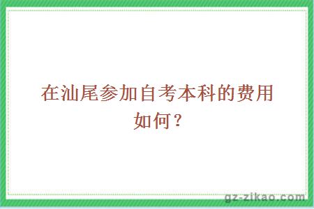 在汕尾参加自考本科的费用如何？