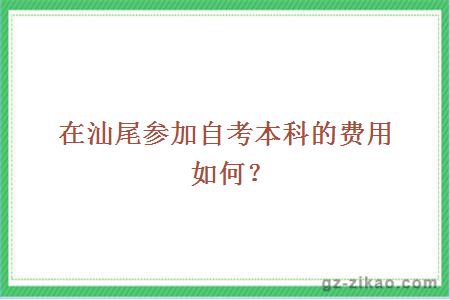 在汕尾参加自考本科的费用如何？