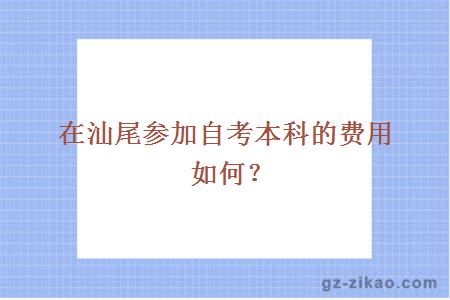 在汕尾参加自考本科的费用如何？