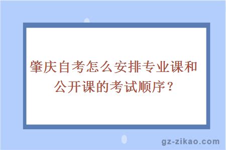 肇庆自考怎么安排专业课和公开课的考试顺序？