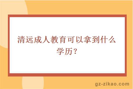 清远成人教育可以拿到什么学历？