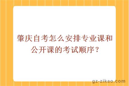 肇庆自考怎么安排专业课和公开课的考试顺序？