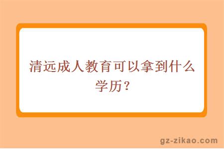 清远成人教育可以拿到什么学历？