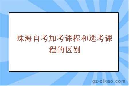 珠海自考加考课程和选考课程的区别