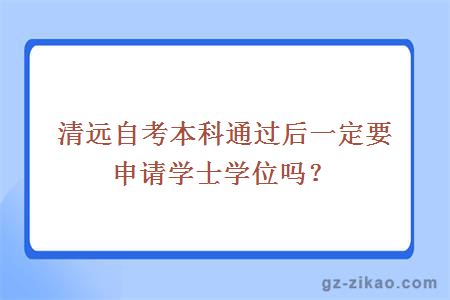 清远自考本科通过后一定要申请学士学位吗？