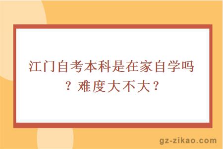 江门自考本科是在家自学吗？难度大不大？