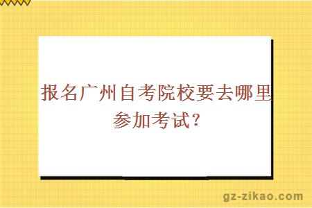 报名广州自考院校要去哪里参加考试？