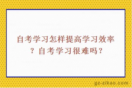 自考学习怎样提高学习效率？自考学习很难吗？