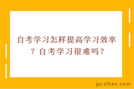 自考学习怎样提高学习效率？自考学习很难吗？