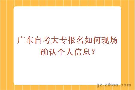 广东自考大专报名如何现场确认个人信息？