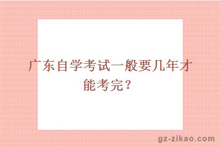 广东自学考试一般要几年才能考完？