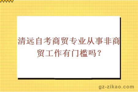 清远自考商贸专业从事非商贸工作有门槛吗？