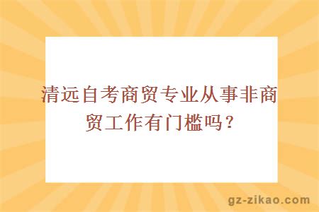 清远自考商贸专业从事非商贸工作有门槛吗？