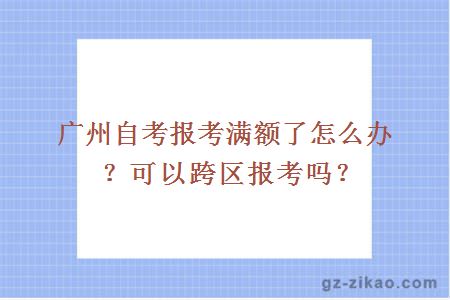 广州自考报考满额了怎么办？可以跨区报考吗？