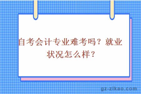 自考会计专业难考吗？就业状况怎么样？