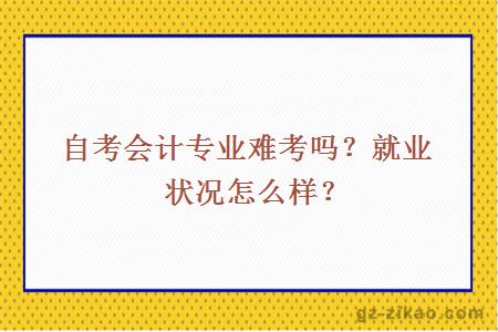 自考会计专业难考吗？就业状况怎么样？