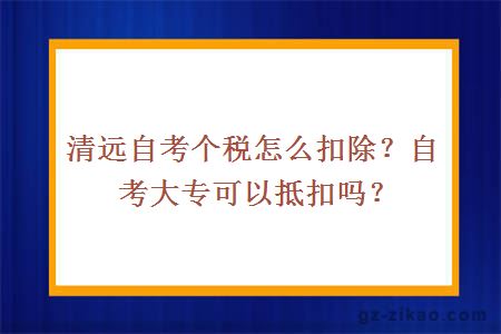 清远自考个税怎么扣除？自考大专可以抵扣吗？