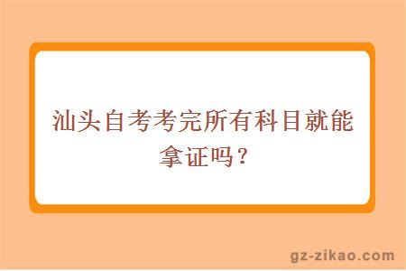 汕头自考考完所有科目就能拿证吗？