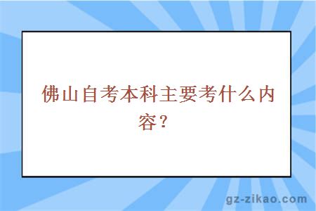 佛山自考本科主要考什么内容？