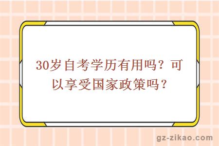 30岁自考学历有用吗？可以享受国家政策吗？