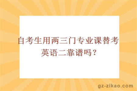 自考生用两三门专业课替考英语二靠谱吗？