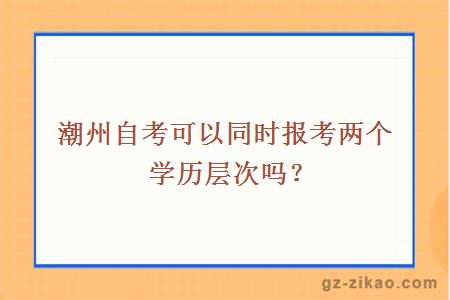 潮州自考可以同时报考两个学历层次吗？