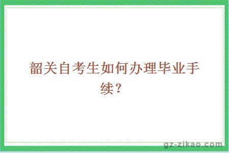 韶关自考生如何办理毕业手续？