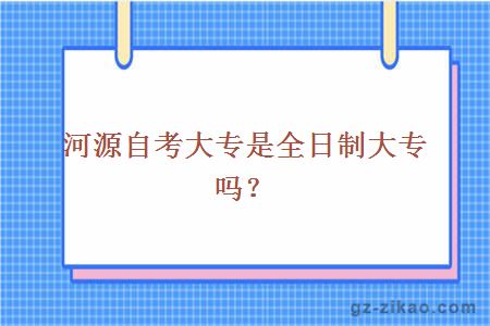 河源自考大专是全日制大专吗？