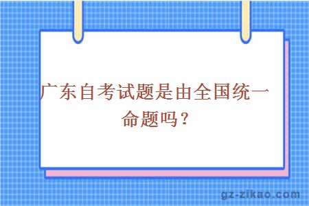广东自考试题是由全国统一命题吗？
