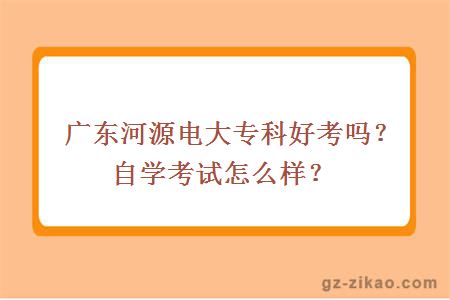 广东河源电大专科好考吗？自学考试怎么样？