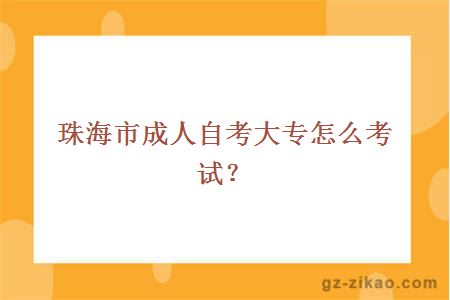 珠海市成人自考大专怎么考试？