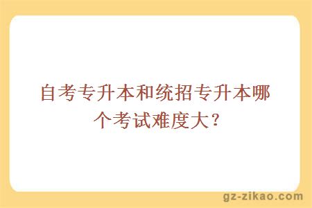 自考专升本和统招专升本哪个考试难度大？