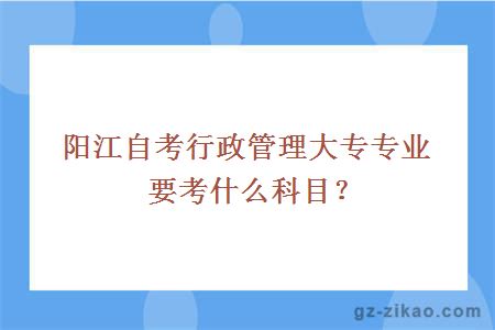 阳江自考行政管理大专专业要考什么科目？