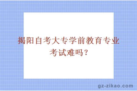 揭阳自考大专学前教育专业考试难吗？